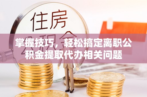 顺德掌握技巧，轻松搞定离职公积金提取代办相关问题