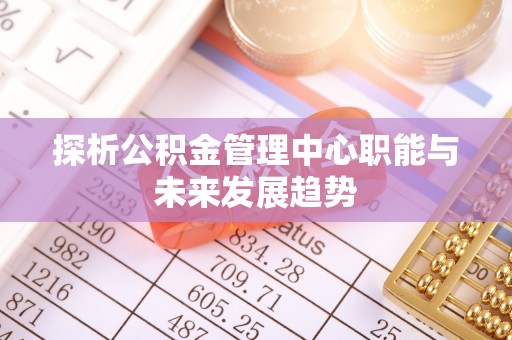 顺德探析公积金管理中心职能与未来发展趋势