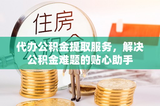 顺德代办公积金提取服务，解决公积金难题的贴心助手