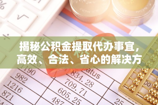 顺德揭秘公积金提取代办事宜，高效、合法、省心的解决方案