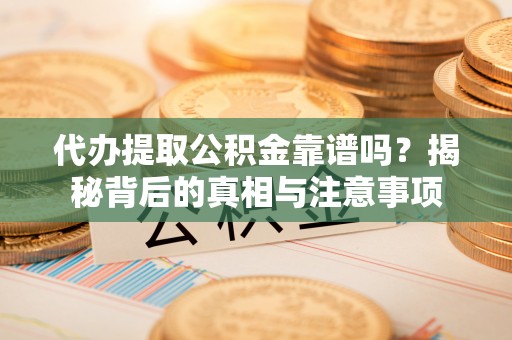 顺德代办提取公积金靠谱吗？揭秘背后的真相与注意事项
