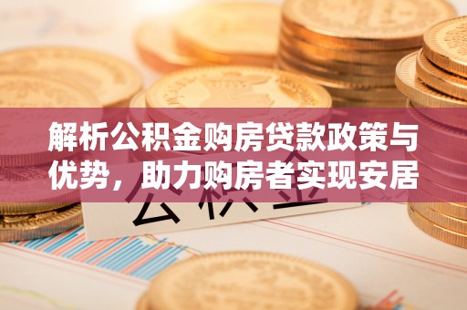 顺德解析公积金购房贷款政策与优势，助力购房者实现安居梦想