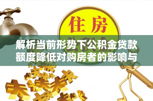 顺德解析当前形势下公积金贷款额度降低对购房者的影响与应对策略