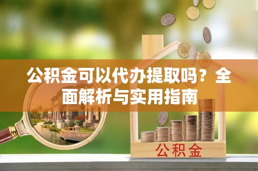 顺德公积金可以代办提取吗？全面解析与实用指南