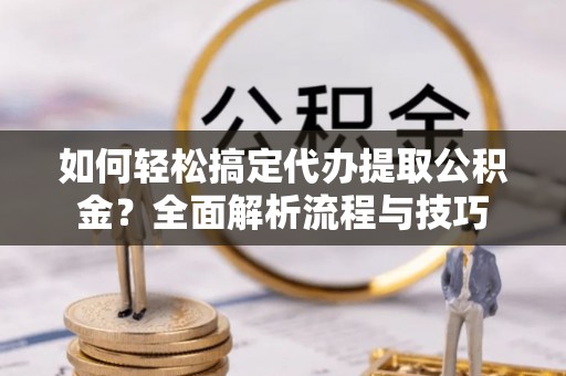 顺德如何轻松搞定代办提取公积金？全面解析流程与技巧