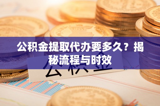 顺德公积金提取代办要多久？揭秘流程与时效