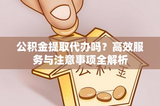 顺德公积金提取代办吗？高效服务与注意事项全解析