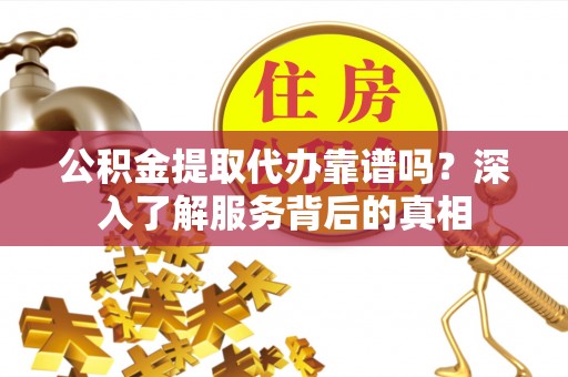 顺德公积金提取代办靠谱吗？深入了解服务背后的真相