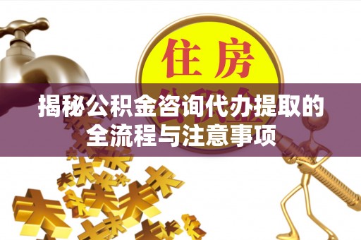 顺德揭秘公积金咨询代办提取的全流程与注意事项