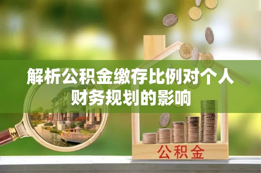 顺德解析公积金缴存比例对个人财务规划的影响