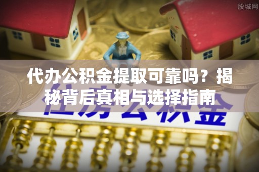 顺德代办公积金提取可靠吗？揭秘背后真相与选择指南