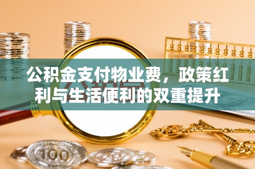 顺德公积金支付物业费，政策红利与生活便利的双重提升