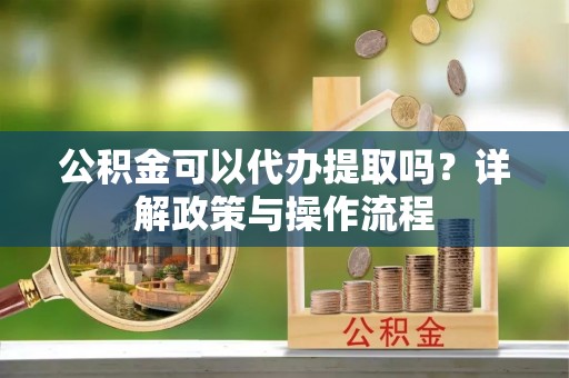 顺德公积金可以代办提取吗？详解政策与操作流程