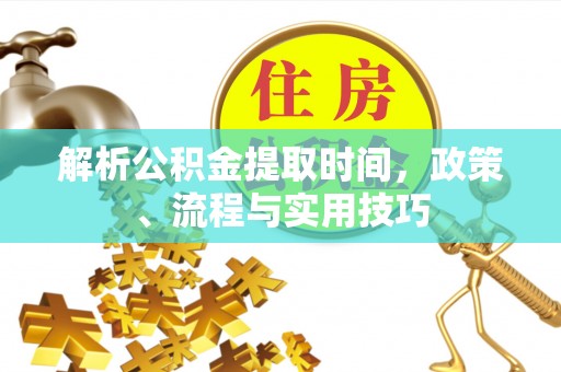 顺德解析公积金提取时间，政策、流程与实用技巧