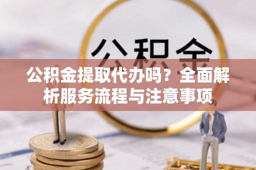 顺德公积金提取代办吗？全面解析服务流程与注意事项