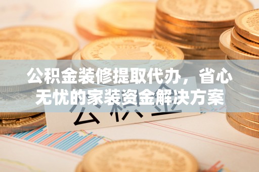 顺德公积金装修提取代办，省心无忧的家装资金解决方案