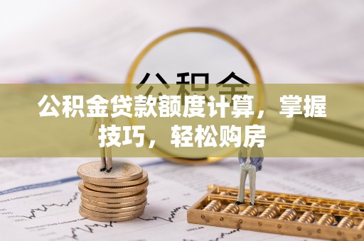 顺德公积金贷款额度计算，掌握技巧，轻松购房