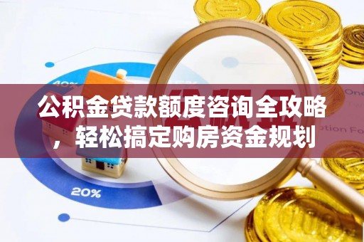 顺德公积金贷款额度咨询全攻略，轻松搞定购房资金规划
