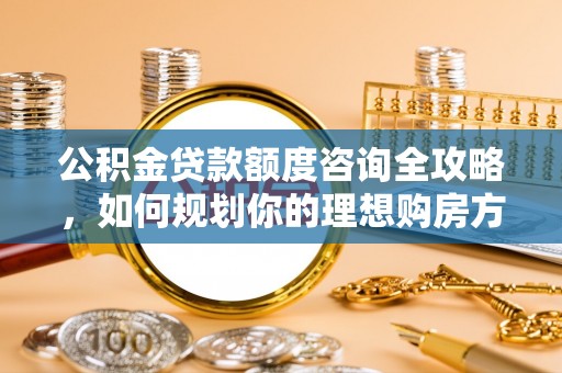 顺德公积金贷款额度咨询全攻略，如何规划你的理想购房方案