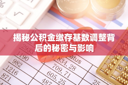 顺德揭秘公积金缴存基数调整背后的秘密与影响
