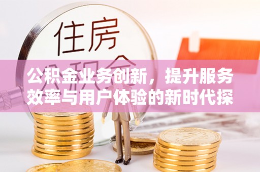 顺德公积金业务创新，提升服务效率与用户体验的新时代探索