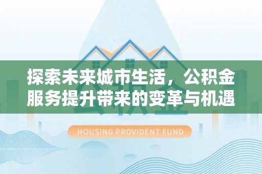 顺德探索未来城市生活，公积金服务提升带来的变革与机遇