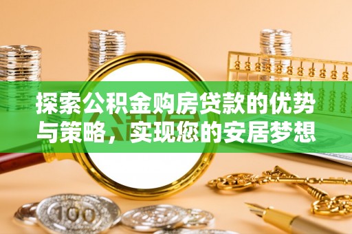 顺德探索公积金购房贷款的优势与策略，实现您的安居梦想