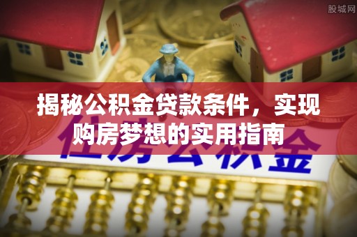 顺德揭秘公积金贷款条件，实现购房梦想的实用指南