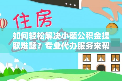 顺德如何轻松解决小额公积金提取难题？专业代办服务来帮忙