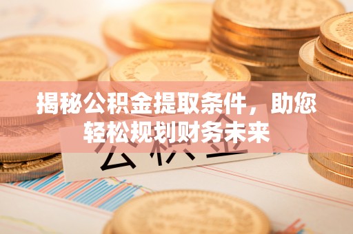 顺德揭秘公积金提取条件，助您轻松规划财务未来