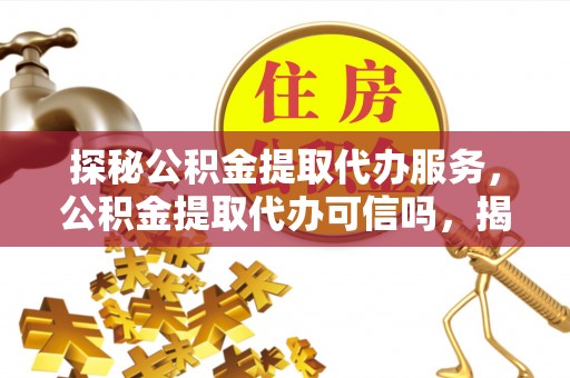顺德探秘公积金提取代办服务，公积金提取代办可信吗，揭秘真相与选择指南