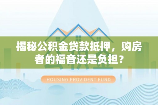 顺德揭秘公积金贷款抵押，购房者的福音还是负担？
