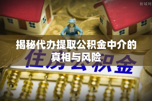 顺德揭秘代办提取公积金中介的真相与风险