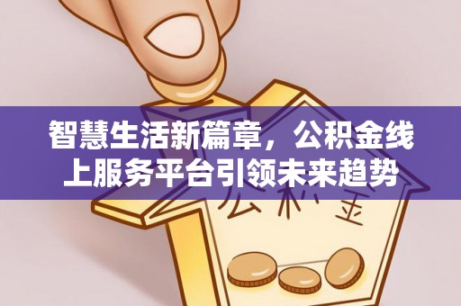 顺德智慧生活新篇章，公积金线上服务平台引领未来趋势