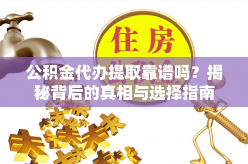 顺德公积金代办提取靠谱吗？揭秘背后的真相与选择指南