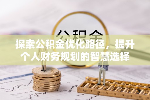 顺德探索公积金优化路径，提升个人财务规划的智慧选择