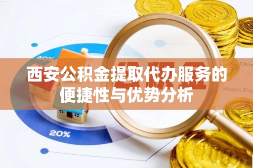 顺德西安公积金提取代办服务的便捷性与优势分析