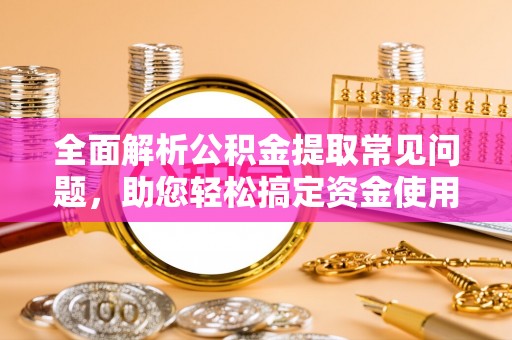 顺德全面解析公积金提取常见问题，助您轻松搞定资金使用
