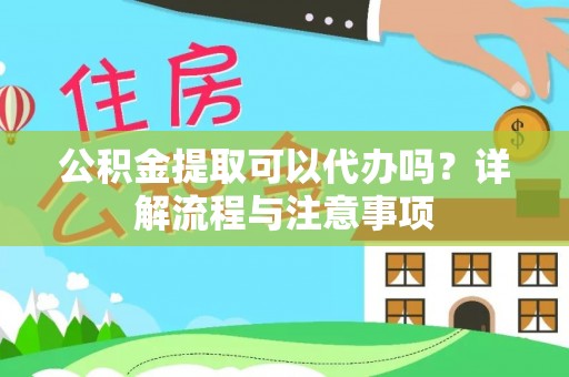 顺德公积金提取可以代办吗？详解流程与注意事项