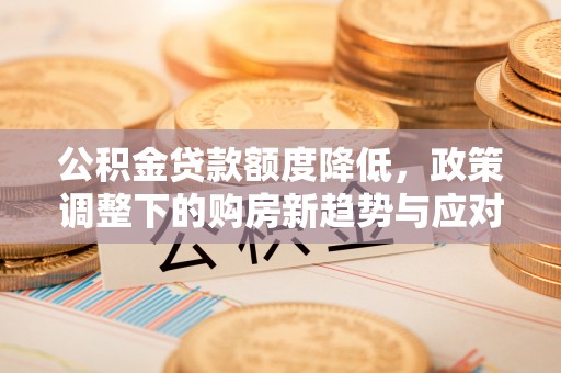 顺德公积金贷款额度降低，政策调整下的购房新趋势与应对策略