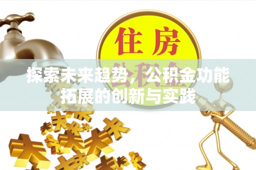顺德探索未来趋势，公积金功能拓展的创新与实践