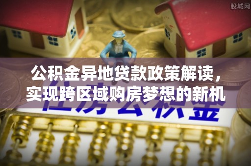 顺德公积金异地贷款政策解读，实现跨区域购房梦想的新机遇