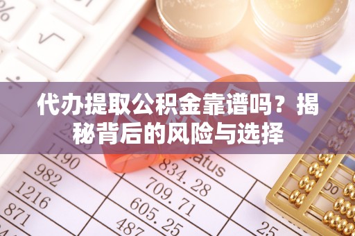 顺德代办提取公积金靠谱吗？揭秘背后的风险与选择