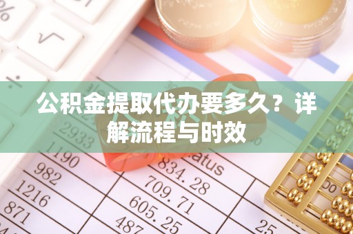 顺德公积金提取代办要多久？详解流程与时效