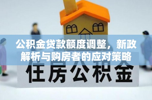 顺德公积金贷款额度调整，新政解析与购房者的应对策略