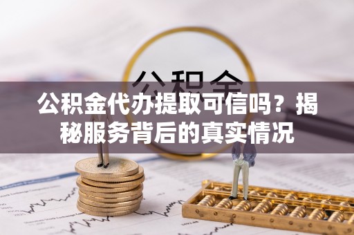 顺德公积金代办提取可信吗？揭秘服务背后的真实情况