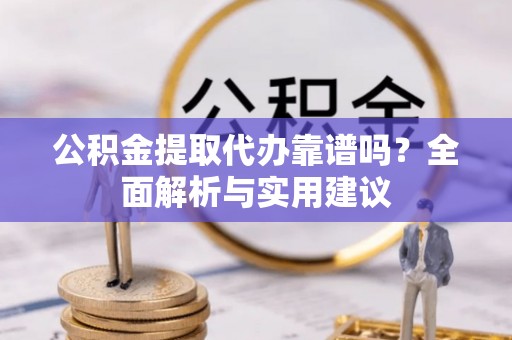 顺德公积金提取代办靠谱吗？全面解析与实用建议