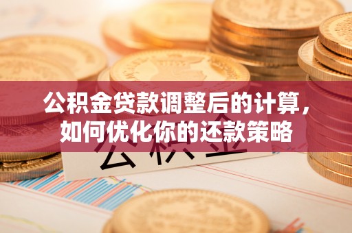 顺德公积金贷款调整后的计算，如何优化你的还款策略