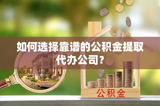 顺德如何选择靠谱的公积金提取代办公司？