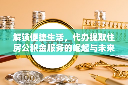 顺德解锁便捷生活，代办提取住房公积金服务的崛起与未来
